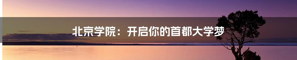 北京学院：开启你的首都大学梦