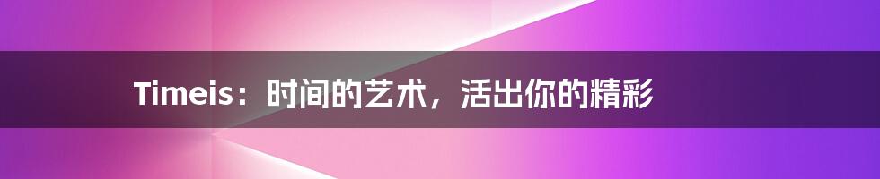 Timeis:时间的艺术,活出你的精彩