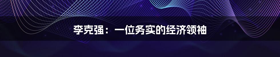 李克强:一位务实的经济领袖