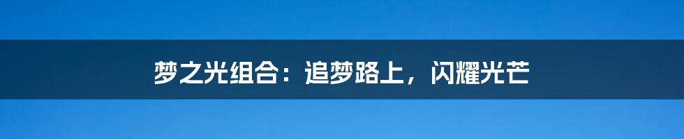 梦之光组合:追梦路上,闪耀光芒