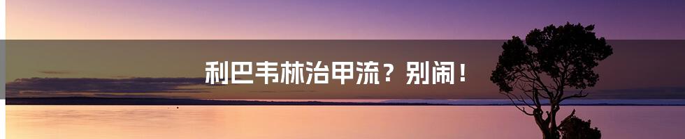 利巴韦林治甲流?别闹!