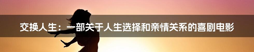 交换人生:一部关于人生选择和亲情关系的喜剧电影