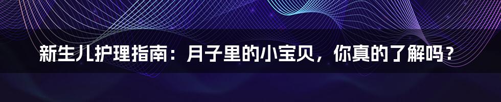 新生儿护理指南:月子里的小宝贝,你真的了解吗?