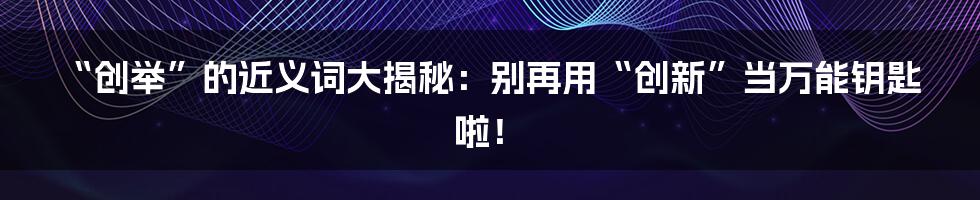 “创举”的近义词大揭秘:别再用“创新”当万能钥匙啦!