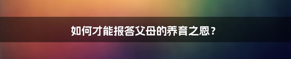 如何才能报答父母的养育之恩?
