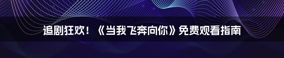 追剧狂欢!《当我飞奔向你》免费观看指南