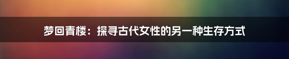 梦回青楼:探寻古代女性的另一种生存方式