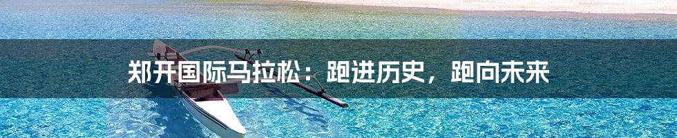 郑开国际马拉松：跑进历史，跑向未来