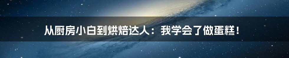 从厨房小白到烘焙达人:我学会了做蛋糕!