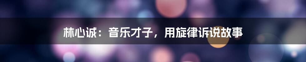 林心诚:音乐才子,用旋律诉说故事