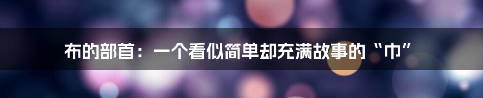 布的部首:一个看似简单却充满故事的“巾”