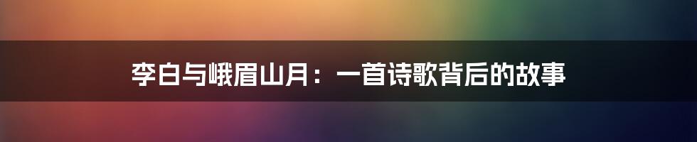 李白与峨眉山月:一首诗歌背后的故事
