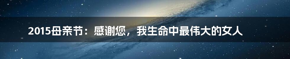 2015母亲节:感谢您,我生命中最伟大的女人
