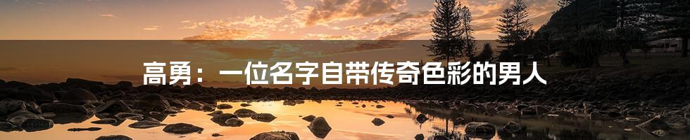 高勇:一位名字自带传奇色彩的男人