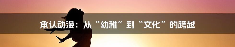 承认动漫：从“幼稚”到“文化”的跨越