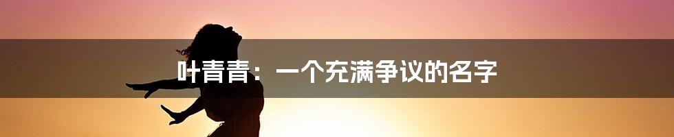 叶青青:一个充满争议的名字