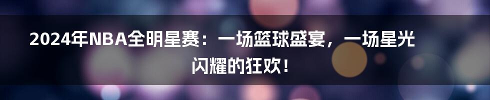 2024年NBA全明星赛:一场篮球盛宴,一场星光闪耀的狂欢!
