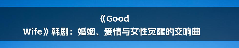 《Good Wife》韩剧:婚姻、爱情与女性觉醒的交响曲