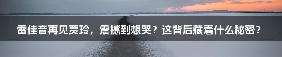 雷佳音再见贾玲,震撼到想哭?这背后藏着什么秘密?