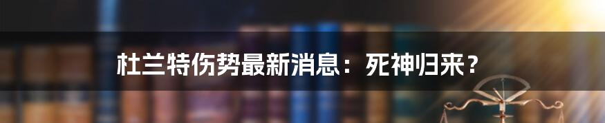 杜兰特伤势最新消息:死神归来?