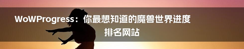 WoWProgress：你最想知道的魔兽世界进度排名网站