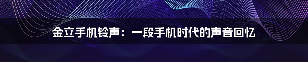 金立手机铃声:一段手机时代的声音回忆