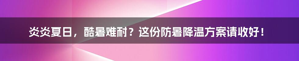 炎炎夏日,酷暑难耐?这份防暑降温方案请收好!
