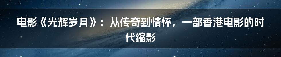 电影《光辉岁月》:从传奇到情怀,一部香港电影的时代缩影