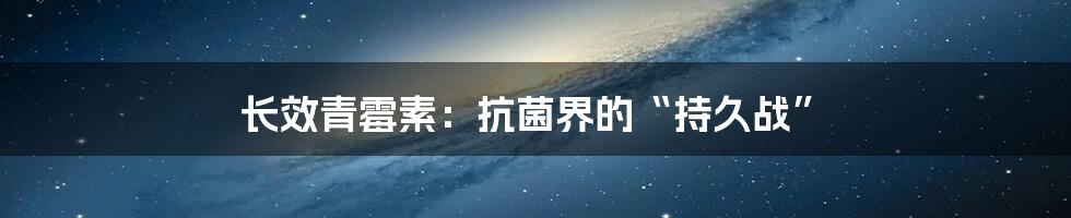 长效青霉素:抗菌界的“持久战”