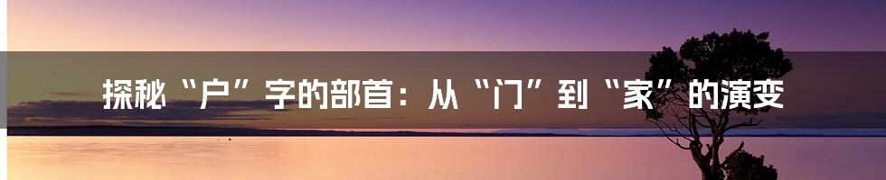 探秘“户”字的部首：从“门”到“家”的演变