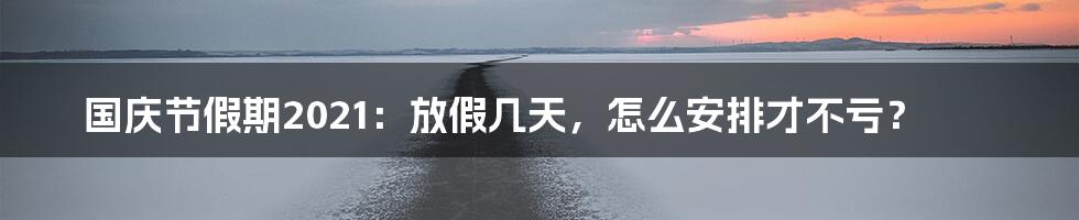 国庆节假期2021:放假几天,怎么安排才不亏?