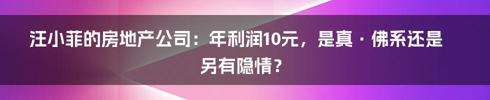 汪小菲的房地产公司:年利润10元,是真·佛系还是另有隐情?