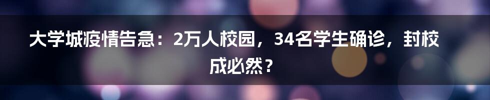 大学城疫情告急：2万人校园，34名学生确诊，封校成必然？
