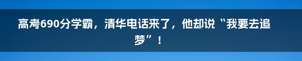 高考690分学霸,清华电话来了,他却说“我要去追梦”!