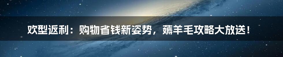 欢型返利:购物省钱新姿势,薅羊毛攻略大放送!