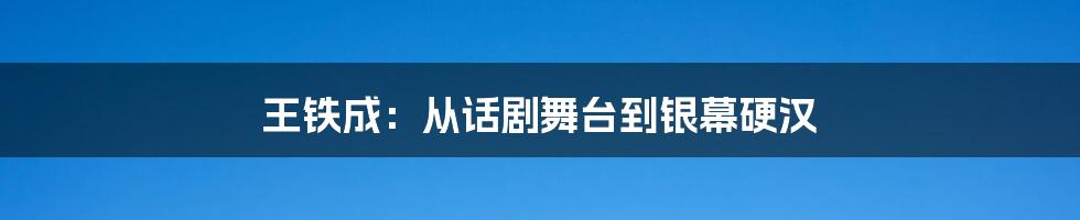 王铁成：从话剧舞台到银幕硬汉