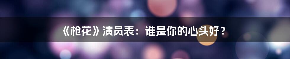 《枪花》演员表:谁是你的心头好?