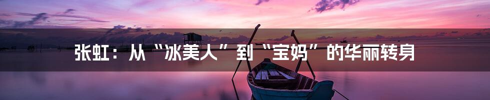张虹:从“冰美人”到“宝妈”的华丽转身