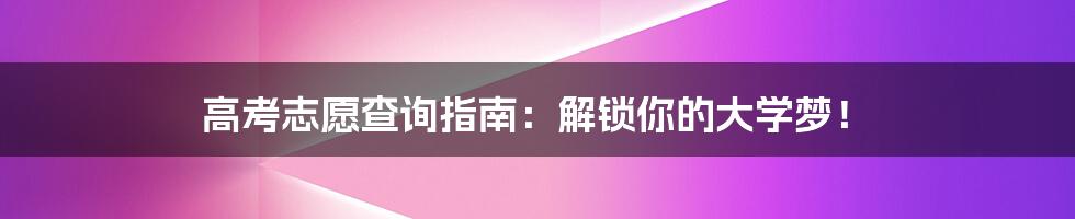 高考志愿查询指南:解锁你的大学梦!