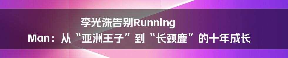 李光洙告别Running Man:从“亚洲王子”到“长颈鹿”的十年成长