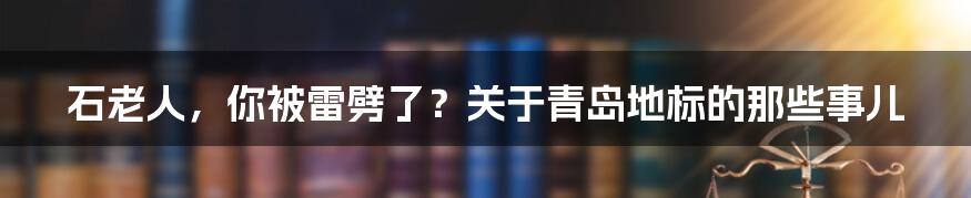 石老人,你被雷劈了?关于青岛地标的那些事儿