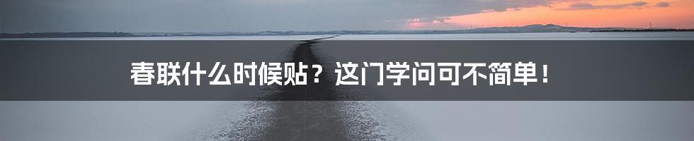 春联什么时候贴?这门学问可不简单!