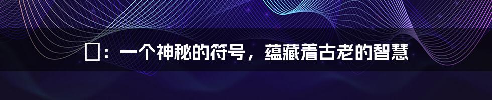 禵:一个神秘的符号,蕴藏着古老的智慧