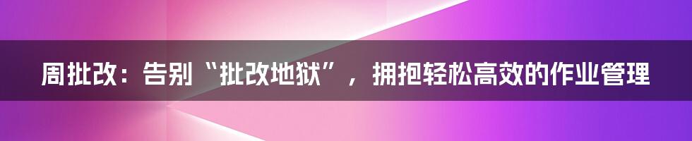 周批改:告别“批改地狱”,拥抱轻松高效的作业管理