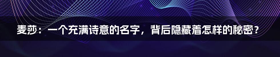麦莎：一个充满诗意的名字，背后隐藏着怎样的秘密？
