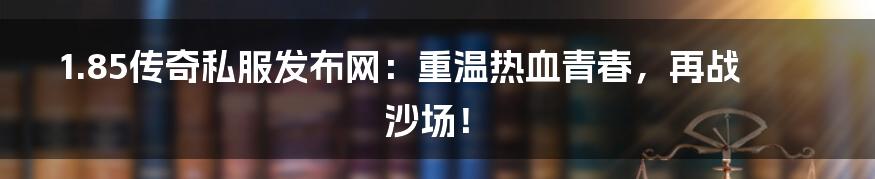 1.85传奇私服发布网:重温热血青春,再战沙场!
