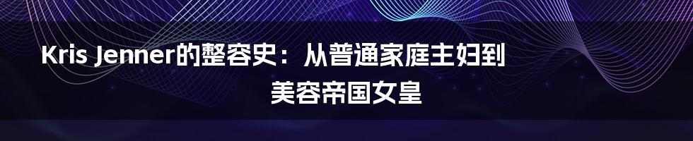 Kris Jenner的整容史:从普通家庭主妇到美容帝国女皇