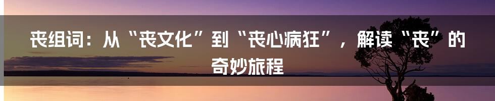 丧组词:从“丧文化”到“丧心病狂”,解读“丧”的奇妙旅程