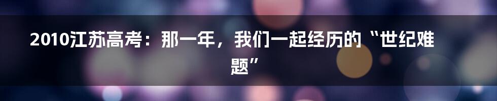 2010江苏高考:那一年,我们一起经历的“世纪难题”