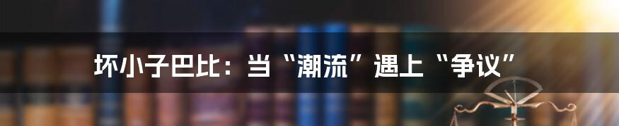 坏小子巴比:当“潮流”遇上“争议”